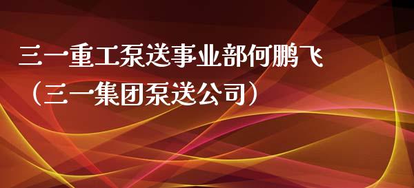 三一重工泵送事业部何鹏飞（三一集团泵送公司）_https://www.fsyjjx.cn_股票指导_第1张