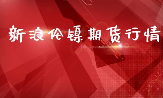 新浪伦镍期货行情_https://www.fsyjjx.cn_期货研报_第1张