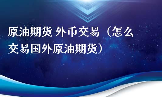 原油期货 外币交易（怎么交易国外原油期货）_https://www.fsyjjx.cn_期货研报_第1张