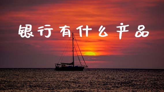 银行有什么产品_https://www.fsyjjx.cn_理财资讯_第1张