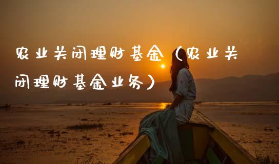农业关闭理财基金（农业关闭理财基金业务）_https://www.fsyjjx.cn_理财资讯_第1张