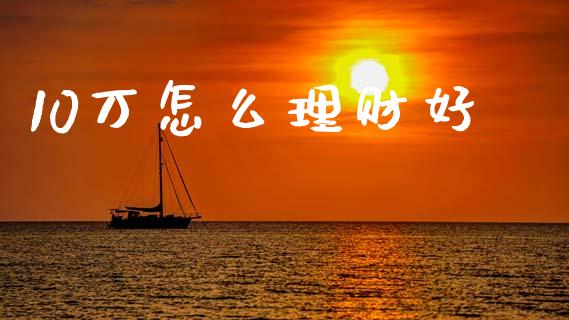 10万怎么理财好_https://www.fsyjjx.cn_理财资讯_第1张