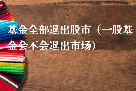基金全部退出股市（一股基金会不会退出市场）_https://www.fsyjjx.cn_问财精选_第1张