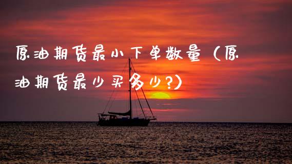 原油期货最小下单数量（原油期货最少买多少?）_https://www.fsyjjx.cn_期货资讯_第1张