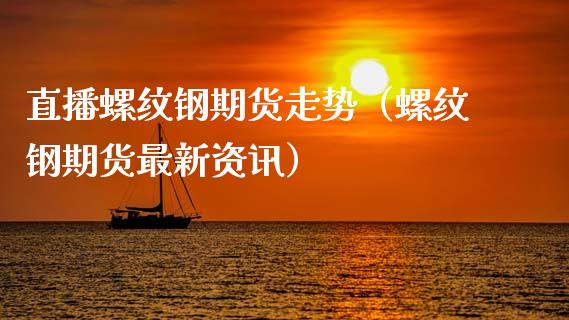 直播螺纹钢期货走势（螺纹钢期货最新资讯）_https://www.fsyjjx.cn_期货在线_第1张
