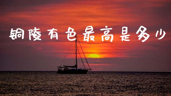 铜陵有色最高是多少_https://www.fsyjjx.cn_期货研报_第1张