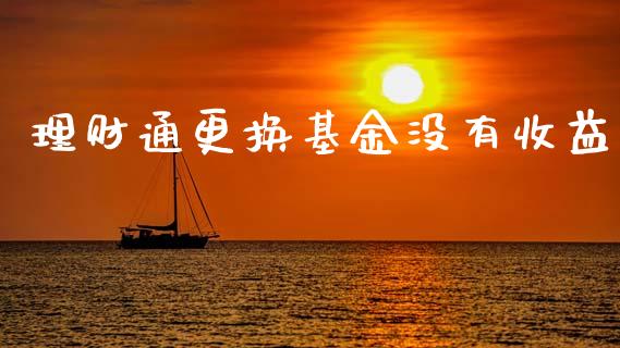 理财通更换基金没有收益_https://www.fsyjjx.cn_问财精选_第1张