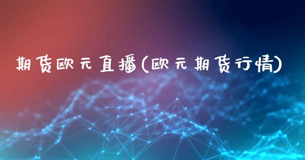 期货欧元直播(欧元期货行情)_https://www.fsyjjx.cn_期货研报_第1张