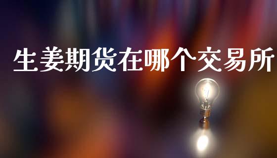 生姜期货在哪个交易所_https://www.fsyjjx.cn_期货资讯_第1张