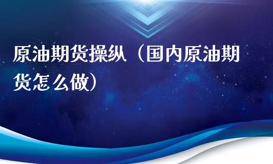 原油期货操纵（国内原油期货怎么做）_https://www.fsyjjx.cn_期货研报_第1张