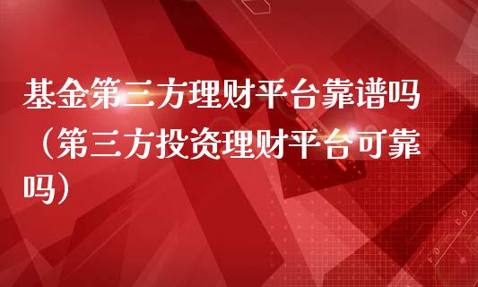 基金第三方理财平台靠谱吗（第三方投资理财平台可靠吗）_https://www.fsyjjx.cn_理财资讯_第1张