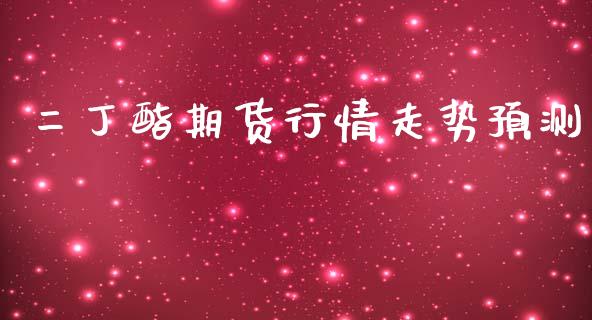 二丁酯期货行情走势预测_https://www.fsyjjx.cn_期货研报_第1张