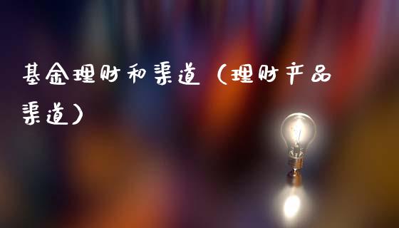 基金理财和渠道（理财产品渠道）_https://www.fsyjjx.cn_问财精选_第1张
