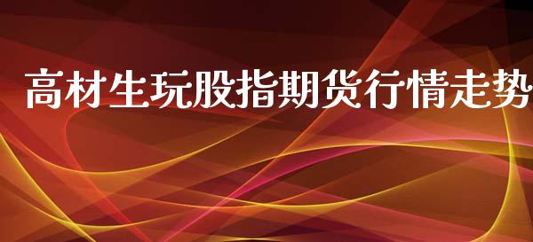 高材生玩股指期货行情走势_https://www.fsyjjx.cn_期货资讯_第1张