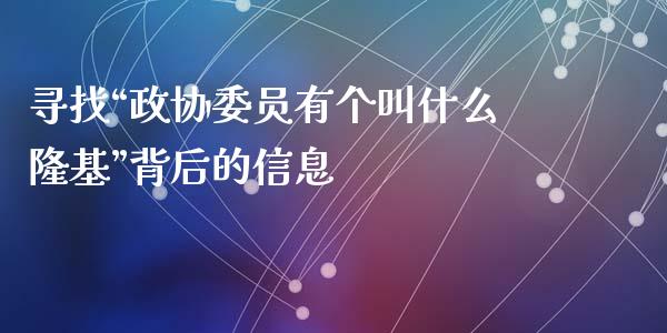 寻找“政协委员有个叫什么隆基”背后的信息_https://www.fsyjjx.cn_股市分析_第1张