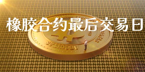 橡胶合约最后交易日_https://www.fsyjjx.cn_期货研报_第1张