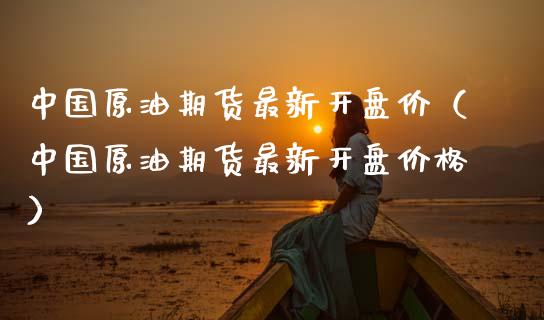 中国原油期货最新开盘价（中国原油期货最新开盘价格）_https://www.fsyjjx.cn_期货研报_第1张
