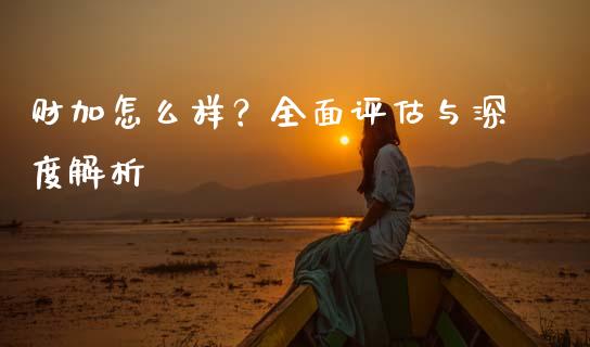 财加怎么样？全面评估与深度解析_https://www.fsyjjx.cn_股指期货_第1张