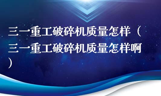 三一重工破碎机质量怎样（三一重工破碎机质量怎样啊）_https://www.fsyjjx.cn_股指期货_第1张