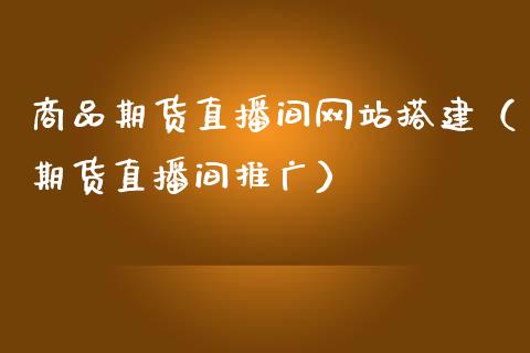 商品期货直播间网站搭建（期货直播间推广）_https://www.fsyjjx.cn_期货在线_第1张