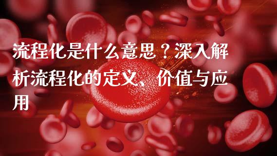 流程化是什么意思？深入解析流程化的定义、价值与应用_https://www.fsyjjx.cn_期货资讯_第1张