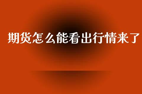期货怎么能看出行情来了_https://www.fsyjjx.cn_期货资讯_第1张