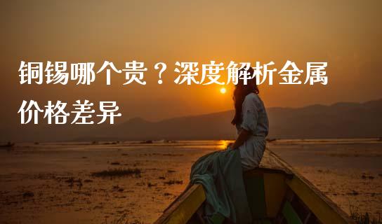 铜锡哪个贵？深度解析金属价格差异_https://www.fsyjjx.cn_问财精选_第1张
