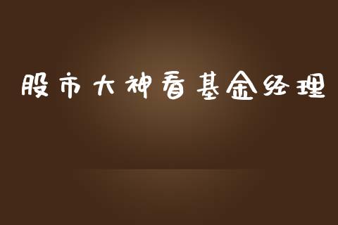 股市大神看基金经理_https://www.fsyjjx.cn_理财资讯_第1张