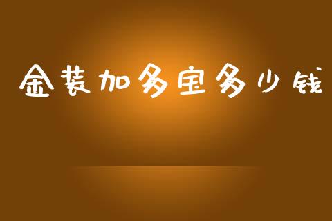 金装加多宝多少钱_https://www.fsyjjx.cn_期货研报_第1张