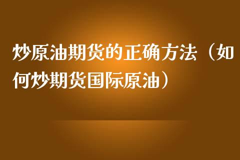 炒原油期货的正确方法（如何炒期货国际原油）_https://www.fsyjjx.cn_期货资讯_第1张