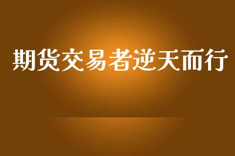 期货交易者逆天而行_https://www.fsyjjx.cn_期货资讯_第1张
