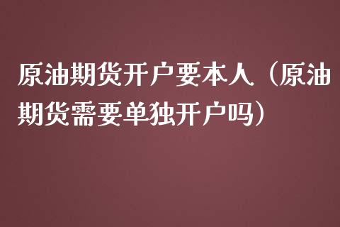 原油期货开户要本人（原油期货需要单独开户吗）_https://www.fsyjjx.cn_期货资讯_第1张