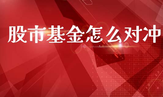 股市基金怎么对冲_https://www.fsyjjx.cn_问财精选_第1张