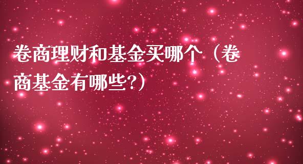 卷商理财和基金买哪个（卷商基金有哪些?）_https://www.fsyjjx.cn_问财精选_第1张