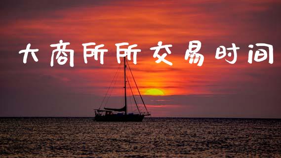大商所所交易时间_https://www.fsyjjx.cn_股市分析_第1张