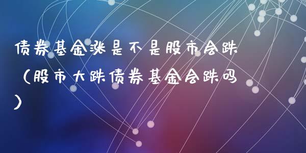 债券基金涨是不是股市会跌（股市大跌债券基金会跌吗）_https://www.fsyjjx.cn_问财精选_第1张