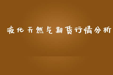 液化天然气期货行情分析_https://www.fsyjjx.cn_期货资讯_第1张