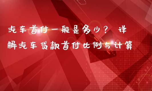汽车首付一般是多少？ 详解汽车贷款首付比例与计算_https://www.fsyjjx.cn_问财精选_第1张