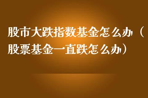 股市大跌指数基金怎么办（股票基金一直跌怎么办）_https://www.fsyjjx.cn_问财精选_第1张
