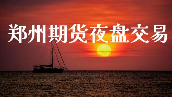 郑州期货夜盘交易_https://www.fsyjjx.cn_期货资讯_第1张