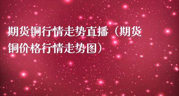 期货铜行情走势直播（期货铜价格行情走势图）_https://www.fsyjjx.cn_期货在线_第1张