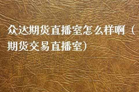 众达期货直播室怎么样啊（期货交易直播室）_https://www.fsyjjx.cn_期货在线_第1张