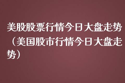 美股股票行情今日大盘走势（美国股市行情今日大盘走势）_https://www.fsyjjx.cn_股指期货_第1张