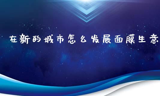在新的城市怎么发展面膜生意_https://www.fsyjjx.cn_期货资讯_第1张