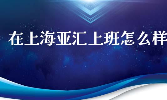 在上海亚汇上班怎么样_https://www.fsyjjx.cn_问财精选_第1张