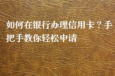 如何在银行办理信用卡？手把手教你轻松申请_https://www.fsyjjx.cn_期货资讯_第1张