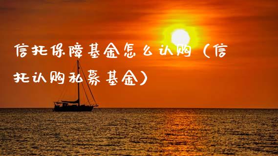 信托保障基金怎么认购（信托认购私募基金）_https://www.fsyjjx.cn_理财资讯_第1张