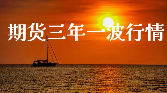 期货三年一波行情_https://www.fsyjjx.cn_期货研报_第1张
