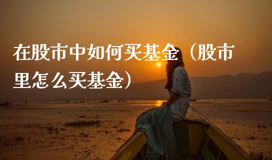 在股市中如何买基金（股市里怎么买基金）_https://www.fsyjjx.cn_理财资讯_第1张
