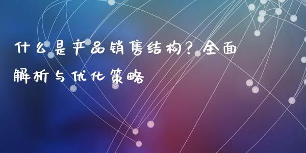 什么是产品销售结构？全面解析与优化策略_https://www.fsyjjx.cn_期货资讯_第1张